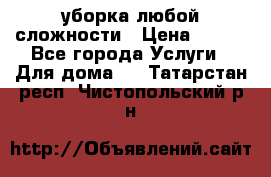 уборка любой сложности › Цена ­ 250 - Все города Услуги » Для дома   . Татарстан респ.,Чистопольский р-н